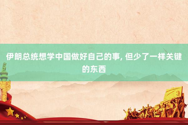 伊朗总统想学中国做好自己的事, 但少了一样关键的东西
