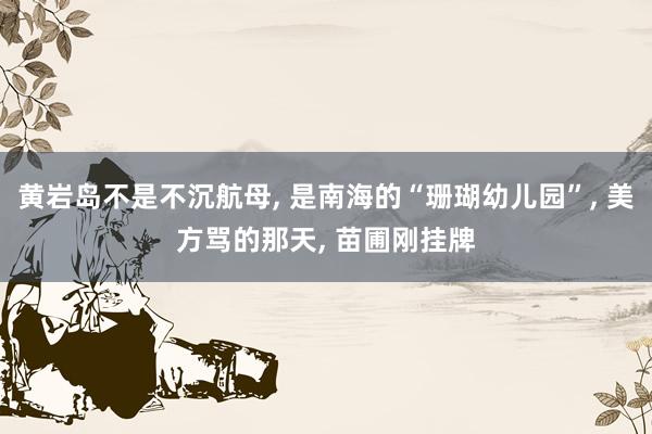 黄岩岛不是不沉航母, 是南海的“珊瑚幼儿园”, 美方骂的那天, 苗圃刚挂牌