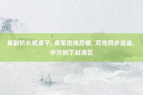 美副防长掀桌子, 美军拒绝后撤, 双线同步进逼, 中方划下封海区