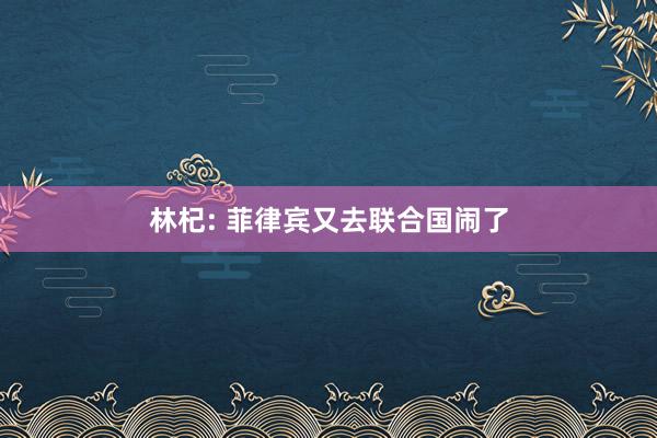 林杞: 菲律宾又去联合国闹了
