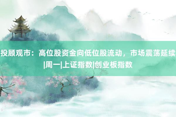 投顾观市：高位股资金向低位股流动，市场震荡延续|周一|上证指数|创业板指数