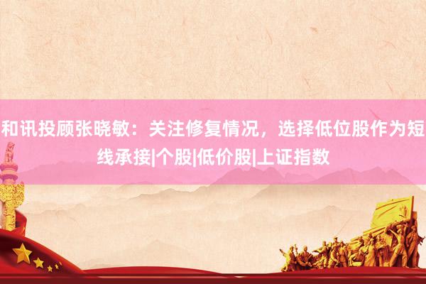 和讯投顾张晓敏：关注修复情况，选择低位股作为短线承接|个股|低价股|上证指数