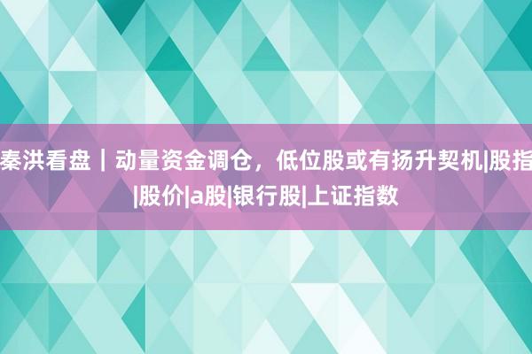 秦洪看盘|动量资金调仓,低位股或有扬升契机|股指|股价|a股|银行股|上证指数
