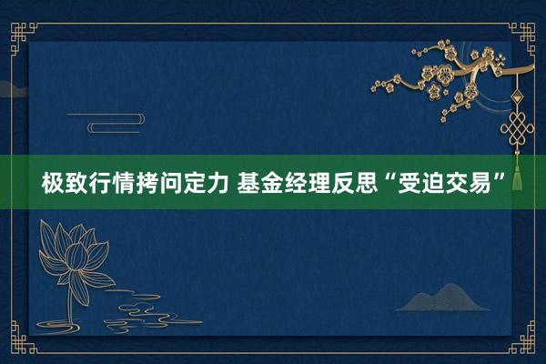 极致行情拷问定力 基金经理反思“受迫交易”