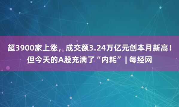 超3900家上涨，成交额3.24万亿元创本月新高！但今天的A股充满了“内耗” | 每经网