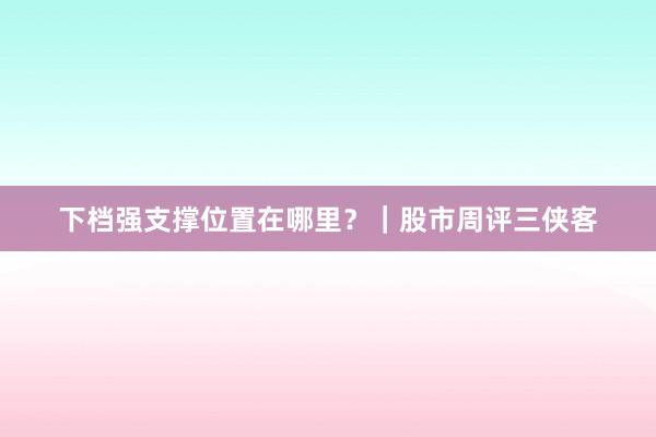 下档强支撑位置在哪里？｜股市周评三侠客
