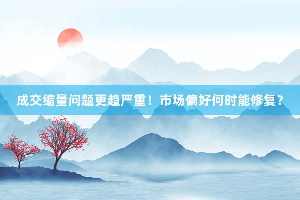 成交缩量问题更趋严重！市场偏好何时能修复？