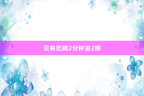 贝林厄姆2分钟进2球