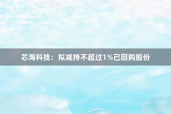 芯海科技：拟减持不超过1%已回购股份