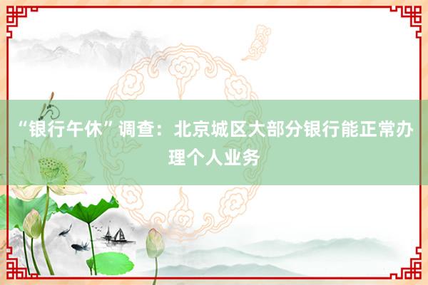 “银行午休”调查：北京城区大部分银行能正常办理个人业务