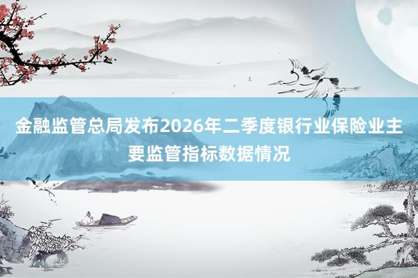 金融监管总局发布2026年二季度银行业保险业主要监管指标数据情况