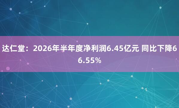 达仁堂：2026年半年度净利润6.45亿元 同比下降66.55%