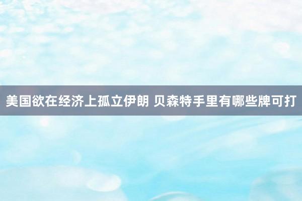 美国欲在经济上孤立伊朗 贝森特手里有哪些牌可打