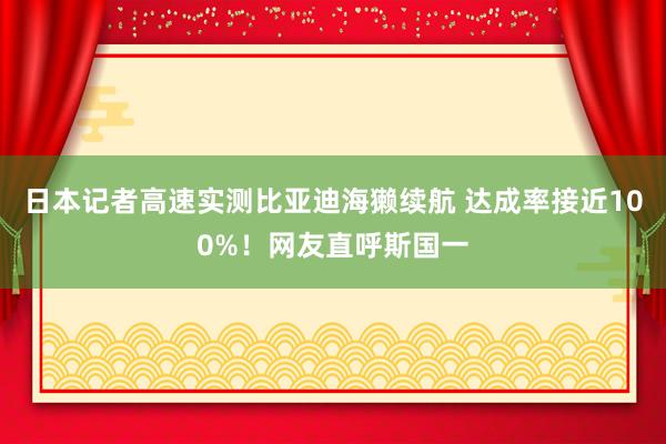 日本记者高速实测比亚迪海獭续航 达成率接近100%！网友直呼斯国一