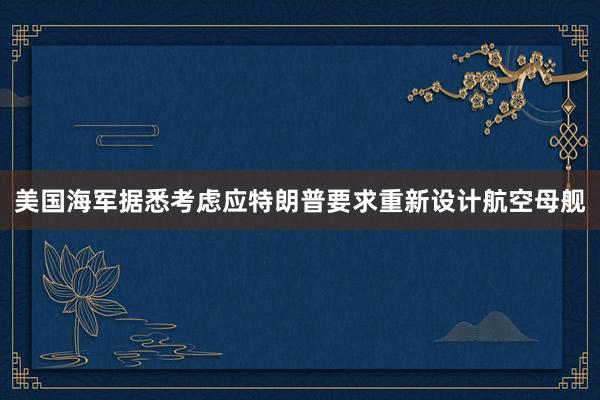 美国海军据悉考虑应特朗普要求重新设计航空母舰