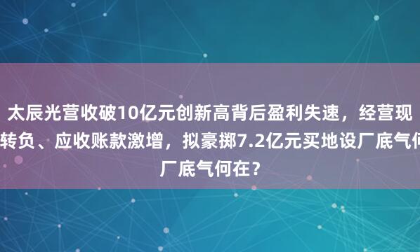 太辰光营收破10亿元创新高背后盈利失速，经营现金流转负、应收账款激增，拟豪掷7.2亿元买地设厂底气何在？