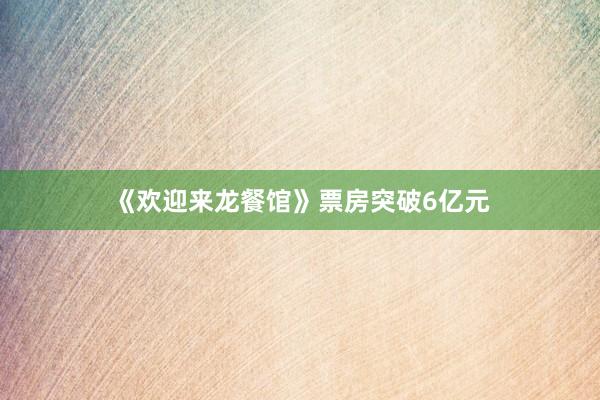 《欢迎来龙餐馆》票房突破6亿元