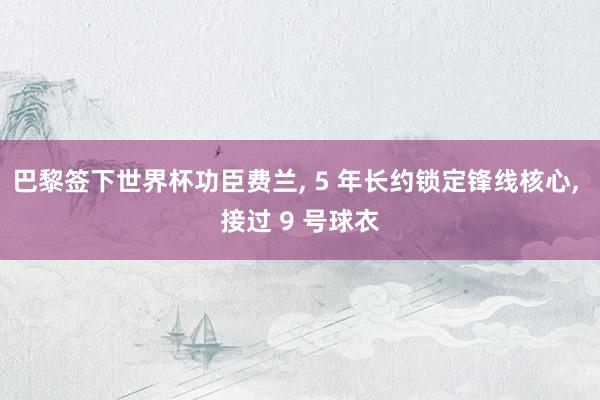 巴黎签下世界杯功臣费兰, 5 年长约锁定锋线核心, 接过 9 号球衣
