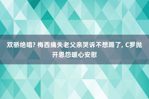双骄绝唱? 梅西痛失老父亲哭诉不想踢了, C罗抛开恩怨暖心安慰
