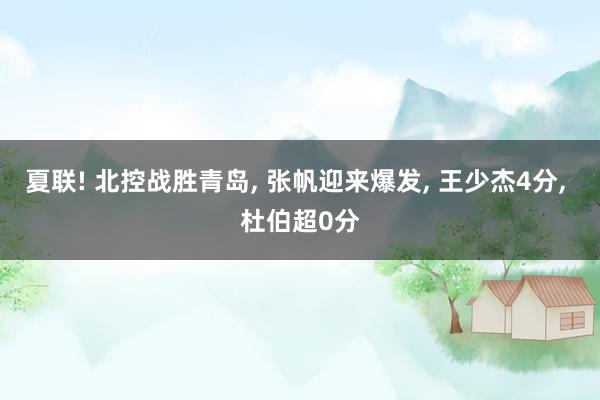 夏联! 北控战胜青岛, 张帆迎来爆发, 王少杰4分, 杜伯超0分