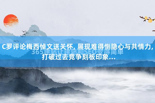 C罗评论梅西悼文送关怀, 展现难得恻隐心与共情力, 打破过去竞争刻板印象...