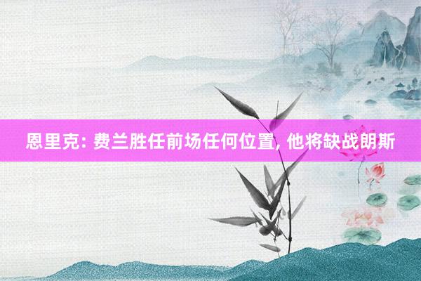 恩里克: 费兰胜任前场任何位置, 他将缺战朗斯