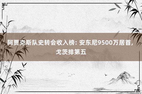 阿贾克斯队史转会收入榜: 安东尼9500万居首, 戈茨排第五
