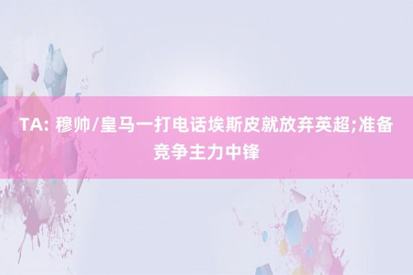 TA: 穆帅/皇马一打电话埃斯皮就放弃英超;准备竞争主力中锋
