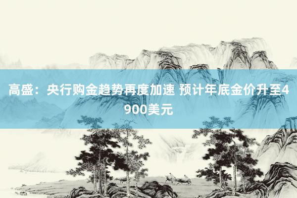 高盛：央行购金趋势再度加速 预计年底金价升至4900美元