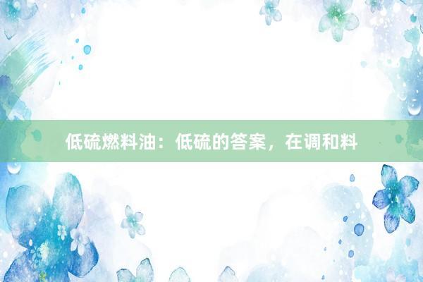 低硫燃料油：低硫的答案，在调和料