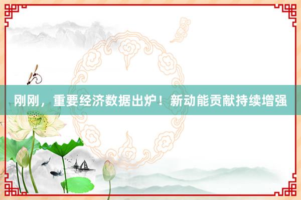 刚刚，重要经济数据出炉！新动能贡献持续增强