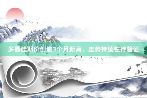 多晶硅期价创逾3个月新高，走势持续性待验证