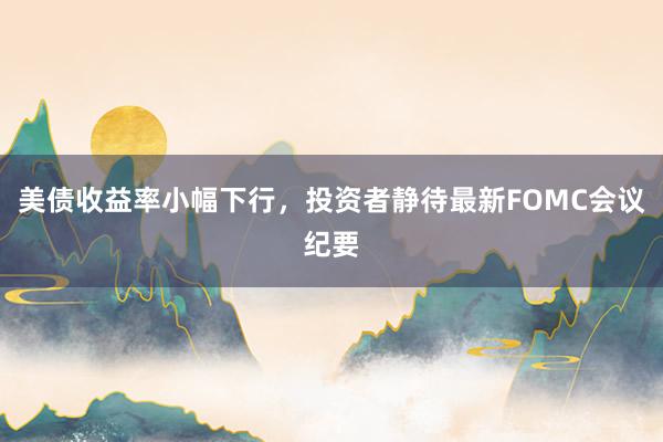 美债收益率小幅下行，投资者静待最新FOMC会议纪要