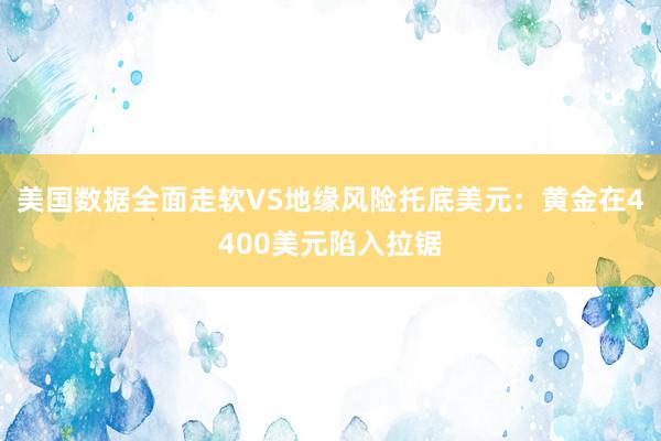 美国数据全面走软VS地缘风险托底美元：黄金在4400美元陷入拉锯
