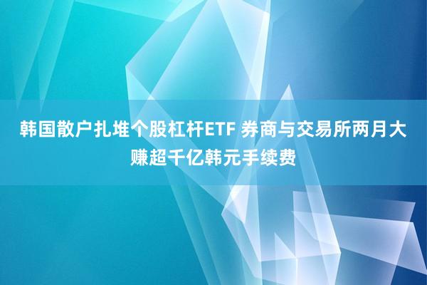韩国散户扎堆个股杠杆ETF 券商与交易所两月大赚超千亿韩元手续费