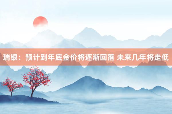 瑞银：预计到年底金价将逐渐回落 未来几年将走低