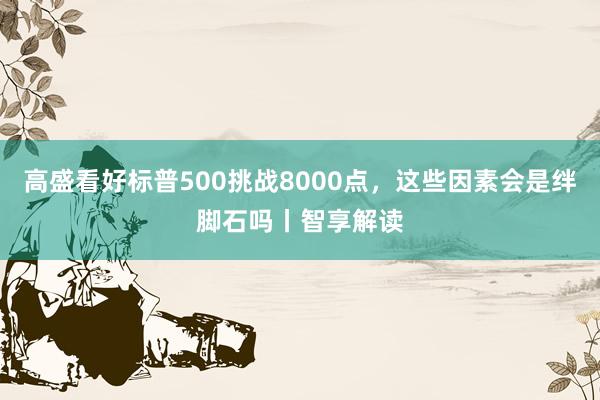 高盛看好标普500挑战8000点，这些因素会是绊脚石吗丨智享解读