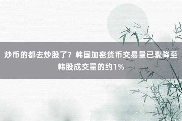 炒币的都去炒股了？韩国加密货币交易量已骤降至韩股成交量的约1%