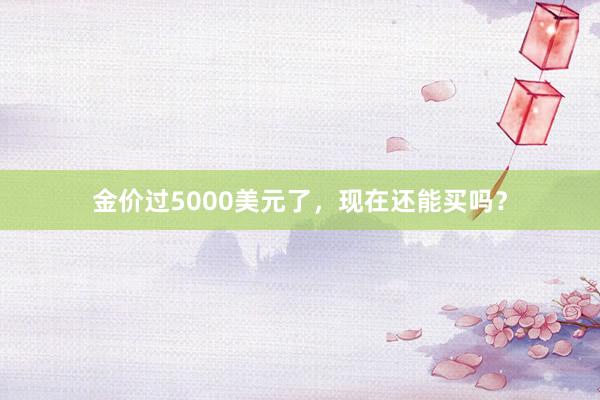 金价过5000美元了,现在还能买吗?