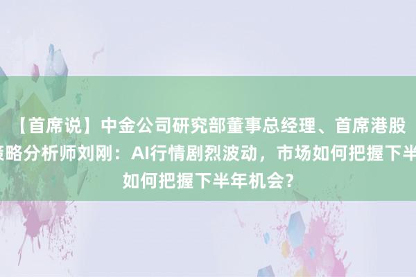 【首席说】中金公司研究部董事总经理、首席港股与海外策略分析师刘刚：AI行情剧烈波动，市场如何把握下半年机会？