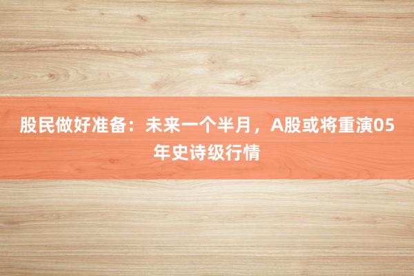 股民做好准备：未来一个半月，A股或将重演05年史诗级行情