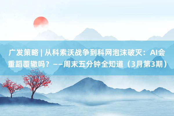 广发策略 | 从科索沃战争到科网泡沫破灭：AI会重蹈覆辙吗？——周末五分钟全知道（3月第3期）
