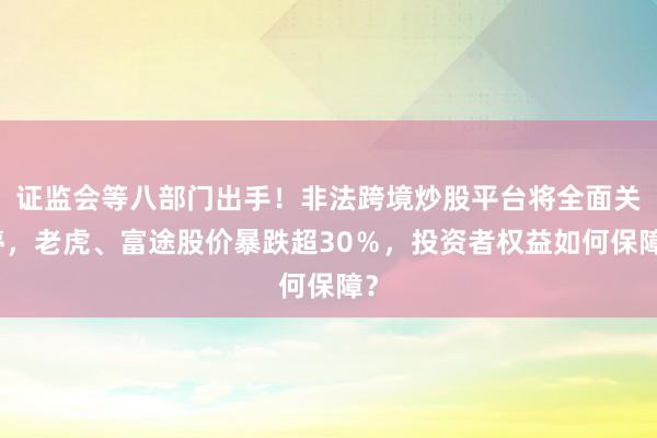 证监会等八部门出手！非法跨境炒股平台将全面关停，老虎、富途股价暴跌超30％，投资者权益如何保障？