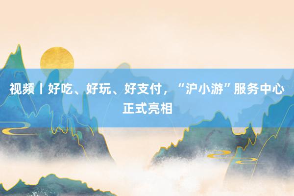 视频丨好吃、好玩、好支付，“沪小游”服务中心正式亮相