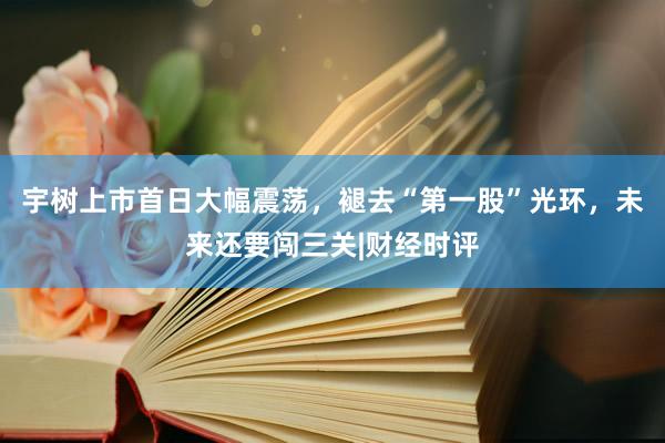 宇树上市首日大幅震荡，褪去“第一股”光环，未来还要闯三关|财经时评