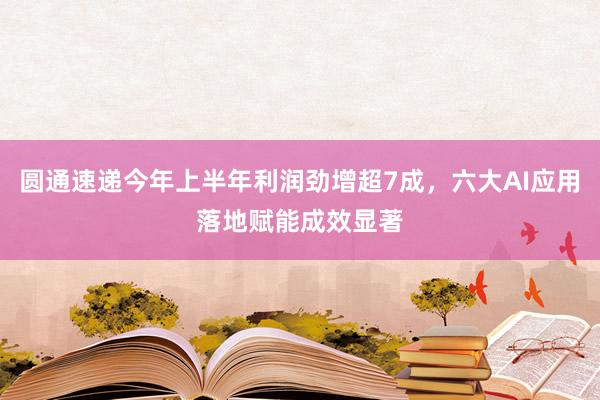圆通速递今年上半年利润劲增超7成，六大AI应用落地赋能成效显著