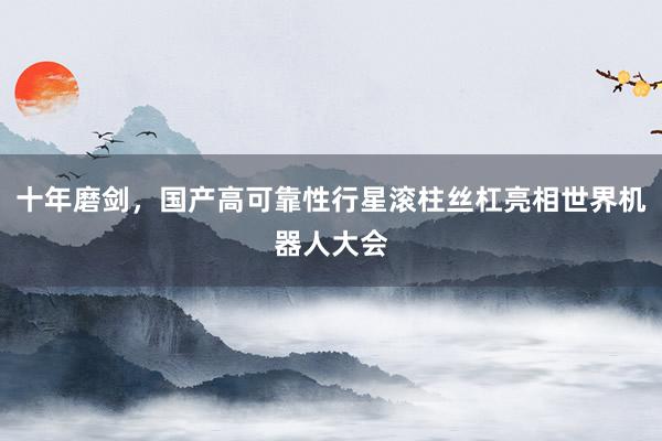 十年磨剑，国产高可靠性行星滚柱丝杠亮相世界机器人大会