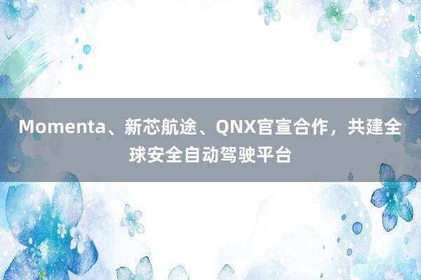 Momenta、新芯航途、QNX官宣合作，共建全球安全自动驾驶平台