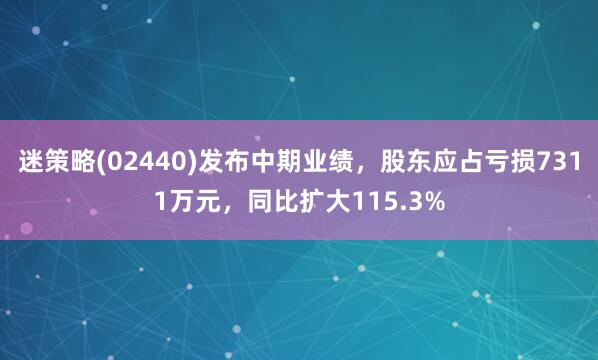 迷策略(02440)发布中期业绩，股东应占亏损7311万元，同比扩大115.3%