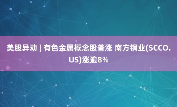 美股异动 | 有色金属概念股普涨 南方铜业(SCCO.US)涨逾8%